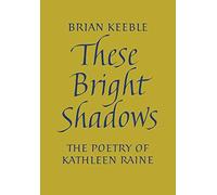 These Bright Shadows: The Poetry Of Kathleen Raine