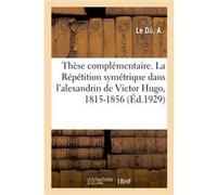 Thèse complémentaire. La Répétition symétrique dans l'alexandrin de Victor Hugo, 1815-1856 A Le Dû (Auteur)