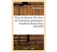 Thèse de doctorat. Des Actes de l'instruction préparatoire. Faculté de droit de Paris Paul Lefebvre (Auteur)