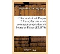 Thèse de doctorat. Du jeu à Rome, des bourses de commerce et opérations de bourse en France Eugène Filatre de Longchamps (Auteur)