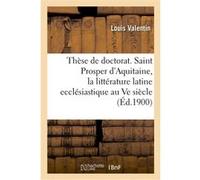 Thèse de doctorat. Saint Prosper d'Aquitaine, étude sur la littérature latine ecclésiastique Louis Valentin (Auteur)