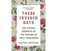 These Fevered Days: Ten Pivotal Moments in the Making of Emily Dickinson