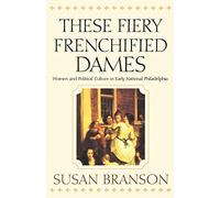 These Fiery Frenchified Dames: Women and Political Culture in Early National Philadelphia