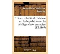 Thèse : la faillite du débiteur sur les hypothèques et les privilèges de ses créanciers Gaston-Marie-Théodore de Caqueray (Auteur)