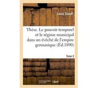 Thèse. Le pouvoir temporel et le régime municipal dans un évêché de l'empire germanique Louis Stouff (Auteur)
