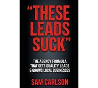 These Leads Suck: The agency formula that gets quality leads & grows local businesses