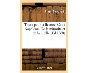 Thèse pour la licence. Code Napoléon. De la minorité et de la tutelle. Droit commercial Des Livres de commerce. Droit administratif. Juridiction administrative gracieuse et contentieuse - Compayre Ern