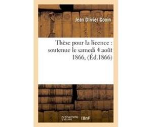 Thèse pour la licence : soutenue le samedi 4 aout 1866, Jean Olivier Gouin (Auteur)