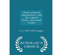 These Present Discontents, and the Labour Party and Social Credit - Scholar's Choice Edition