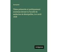 Thèse présentée et publiquement soutenue devant la Faculté de médecine de Montpellier, le 4 avril 1838