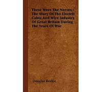 These Were The Nerves - The Story Of The Electric Cable And Wire Industry Of Great Britain During The Years Of War