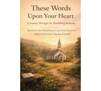 These Words Upon Your Heart: A Journey Through the Heidelberg Sermons: Based on the Heidelberg Catechism Sermons of Rev. Christian Vanden Heuvel