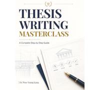 THESIS WRITING MASTERCLASS: A Complete Step-by-Step Guide to Academic Research, Writing, and Publication Success