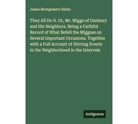 They All Do it. Or, Mr. Miggs of Danbury and His Neighbors. Being a Faithful Record of What Befell the Miggses on Several Important Occasions. ... Events in the Neighborhood in the Intervals