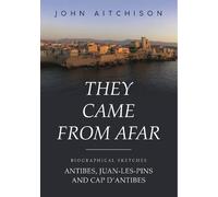 They Came from Afar: Biographical Sketches: Antibes, Juan-Les-Pins and Cap D'antibes
