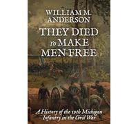 They Died to Make Men Free: A History of the 19th Michigan Infantry in the Civil War