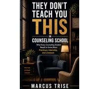 They Don't Teach You This In Counseling School: What Every Counseling Student Needs to Know, Practicum, Internship, and Licensure