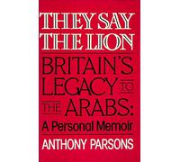 They Say the Lion: Britain's Legacy to the Arabs - A Personal Memoir