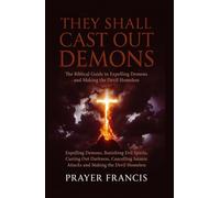 They Shall Cast Out Demons: The Biblical Guide to Expelling Demons, Banishing Evil Spirits, Casting Out Darkness, Cancelling Satanic Attacks, and Making the Devil Homeless