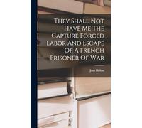 They Shall Not Have Me The Capture Forced Labor And Escape Of A French Prisoner Of War