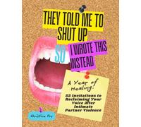 They Told Me To Shut Up So I Wrote This Instead: A Year of Healing: 52 Invitations to Reclaiming Your Voice After Intimate Partner Violence