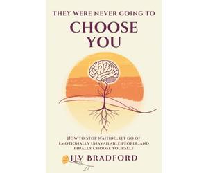 THEY WERE NEVER GOING TO CHOOSE YOU: How to Stop Waiting, Let Go of Emotionally Unavailable People, and Finally Choose Yourself