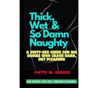 Thick, Wet & So Damn Naughty: A Dirty-Sex Guide for Big Bodies Who Crave Hard, Hot Pleasure