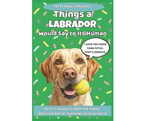 Things a Labrador Would Say to It's Human: 101 Hilarious Thoughts from Your Snack-Obsessed Best Friend