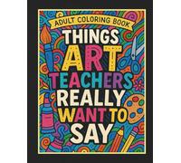 Things Art Teachers Really Want to Say Adult Coloring Book: 50 Hilarious Coloring Book Pages, Great for Art Teacher or Art Student Gifts