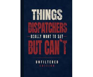 Things Dispatchers Really Want to Say But Can't: Unfiltered Edition | Funny Hardcover Notebook Gift for Dispatchers, 911 Operators, Call Takers & Emergency Communications Professionals