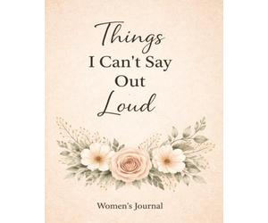 Things I Can’t Say Out Loud: A Women’s Journal for Writing Thoughts, Feelings, and Private Reflections: A Safe Space for Letting Go, Self-Expression, Healing, and Honest Reflection