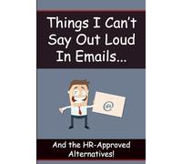 Things I Can't Say Out Loud in Emails: And the HR-Approved Alternatives