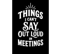Things I Can't Say Out Loud In Meetings: Funny Notebook for Work - A Perfect Gag Gift for Your Boss, Office Friends, Humor and Daily Notes