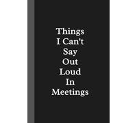 Things I Can't Say Out Loud In Meetings: Funny Notebook for Work and Office Humor