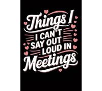 Things I Can't Say Out Loud In Meetings: Funny Notebook for Work, Gag Gift, Boss, Office, Secret Santa Gift for Coworker (Lined Journal with Quotes)