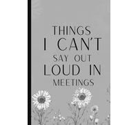Things I Can't Say Out Loud In Meetings: Funny Saying Sarcastic Work Gag Gift for Office Coworkers Boss, Employees, Women and Men Blank Lined Notebook Journal Floral