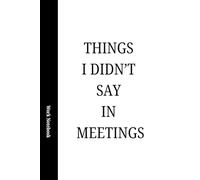 Things I Didn’t Say in Meetings: A Funny Work Notebook for Meeting Notes, Office Thoughts and Daily To-Dos