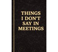 Things I Don’t Say in Meetings: A Funny Work Gift for Your Boss, Manager, Co-Worker, or Anyone Who Knows Office Life (Hilarious Office Journals For Co-worker)