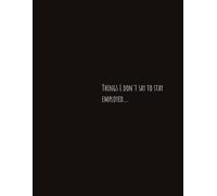 Things I Don't Say To Stay Employed: Funny Notebook for Work, Gag Gift, Boss, Office, Secret Santa Gift for Coworker