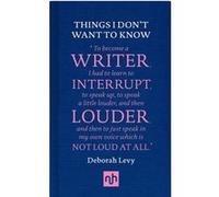Things I Dont Want to Know A Response to George Orwells Why I Write by Deborah Levy Deborah Levy, (Auteur)