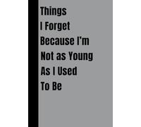Things I Forget Because I’m Not as Young as I Used to Be: Funny Gift Notebook Journal and Perfect Gift For Co-workers, Best friends, Friends and Family, 121 Pages