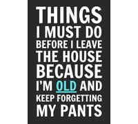 Things I Must Do Before I Leave The House Because I'm Old and Keep Forgetting My Pants: Blank Lined Notebook Journal - Funny Saying Sarcastic Work Gag ... Employees, Adults, Boss, Friends, and Family