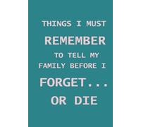THINGS I MUST REMEMBER TO TELL MY FAMILY BEFORE I FORGET… OR DIE