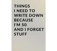 Things I Need to Write Down Because I'm 50 and I Forget Stuff: A Funny 50th Birthday Gag Gift, Retirement Countdown Present, and Practical Memory Notebook for Women and Men Turning Fifty.