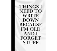 Things I Need to Write Down Because I'm Old and Forget Stuff: A Funny Lined Notebook for Forgetful People, Seniors, and Anyone Who's Just a Bit ... Appointments, and Random Thoughts, Gag gift