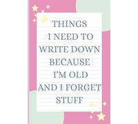 Things I Need to Write Down Because I'm Old and I Forget Stuff: A Funny Gift Notebook for Seniors, Retirement and Friends to Write Down Stuff to Help Them Remember Things