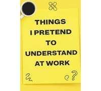 Things I Pretend to Understand at Work: A Funny Notebook: 150 Pages, 6x9 Lined Journal - Office Humor Notebook & Gag Gift for Coworkers or Boss