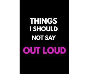 Things I Should Not Say Out Loud: Funny Notebook for Thoughts, Ideas, Rants and Things You Should Not Say Out Loud