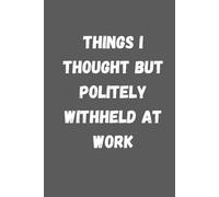 Things I Thought but Politely Withheld at Work: Funny Notebook for Work, Gag Gift, Boss, Office, Secret Santa Gift for Coworker (Lined Journal with Quotes)