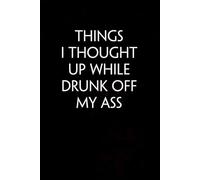 Things I Thought Up While Drunk Off My Ass: Sarcastic Funny Office Notebooks for Teammates, Co-workers, New Jobs, Workplace, Employees, School, Friends (6x9 inches)